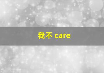 我不 care